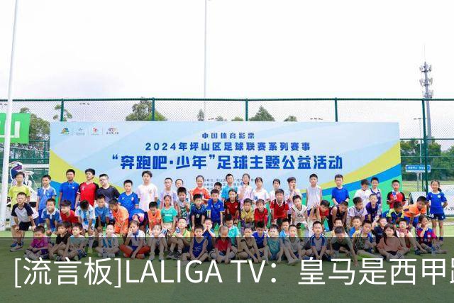 [流言板]LALIGA TV：皇马是西甲跑动最少的球队，每场比巴萨少21公里